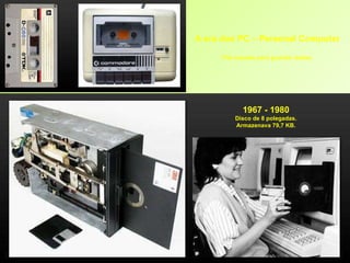 A era dos PC – Personal Computer Fita cassete para guardar dados. 1967 - 1980 Disco de 8 polegadas. Armazenava 79,7 KB. 