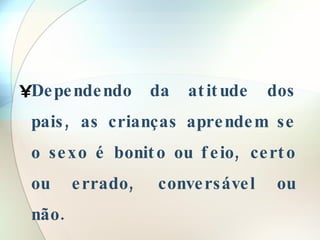 Dependendo da atitude dos pais, as crianças aprendem se o sexo é bonito ou feio, certo ou errado, conversável ou não. 