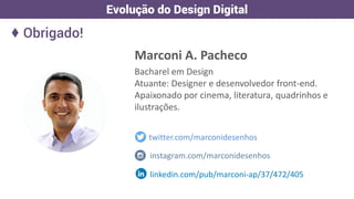 Marconi A. Pacheco
Bacharel em Design
Atuante: Designer e desenvolvedor front-end.
Apaixonado por cinema, literatura, quadrinhos e
ilustrações.
twitter.com/marconidesenhos
linkedin.com/pub/marconi-ap/37/472/405
instagram.com/marconidesenhos
♦ Obrigado!
Evolução do Design Digital
 