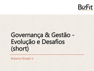 Governança & Gestão -
Evolução e Desafios
(short)
Roberto Rinaldi Jr.
 