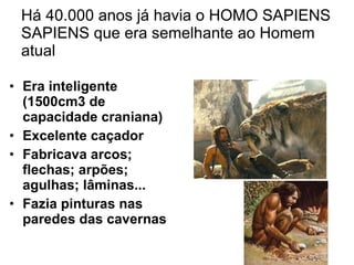 Há 40.000 anos já havia o HOMO SAPIENS SAPIENS que era semelhante ao Homem atual Era inteligente (1500cm3 de capacidade craniana)‏ Excelente caçador Fabricava arcos; flechas; arpões; agulhas; lâminas... Fazia pinturas nas paredes das cavernas 