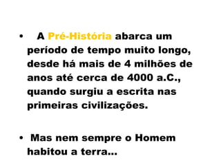 A  Pré-História  abarca um período de tempo muito longo, desde há mais de 4 milhões de anos até cerca de 4000 a.C., quando surgiu a escrita nas primeiras civilizações. Mas nem sempre o Homem habitou a terra... 