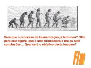 Será que o processo de Humanização já terminou? Olha para esta figura, que é uma brincadeira e tira as tuas conclusões… Qual será o objetivo desta imagem? Fim 