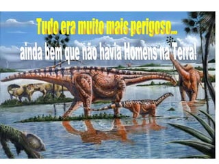 Tudo era muito mais perigoso... ainda bem que não havia Homens na Terra! 