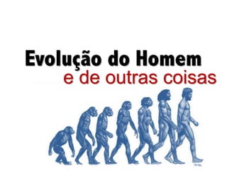 Evolução do Homem
e de outras coisas
 