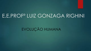 E.E.PROFº LUIZ GONZAGA RIGHINI
EVOLUÇÃO HUMANA
 