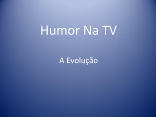 Humor Na TV

  A Evolução
 
