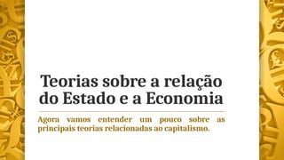 Teorias sobre a relação
do Estado e a Economia
Agora vamos entender um pouco sobre as
principais teorias relacionadas ao capitalismo.
 