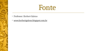 Fonte
• Professor: Herbert Galeno
• www.herbertgaleno.blogspot.com.br
 