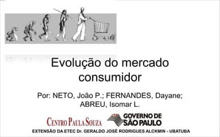 Evolução do mercado
            consumidor
 Por: NETO, João P.; FERNANDES, Dayane;
             ABREU, Isomar L.


EXTENSÃO DA ETEC Dr. GERALDO JOSÉ RODRIGUES ALCKMIN - UBATUBA
 