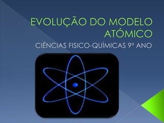 Evolução do modelo atómico
Ciências Físico-Químicas 9º Ano
 