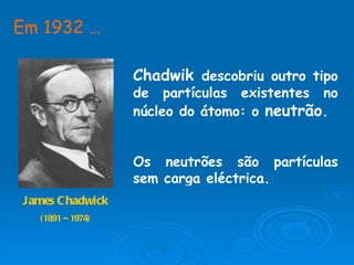 James Chadwick (1891 – 1974) Em 1932 …   Chadwik  descobriu outro tipo de partículas existentes no núcleo do átomo: o  neutrão . Os neutrões são partículas sem carga eléctrica. 