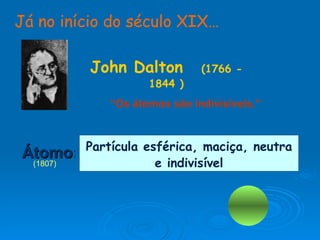 Átomo : (1807) Partícula esférica, maciça, neutra e indivisível “ Os átomos são indivisíveis.” John Dalton   (1766 - 1844 ) Já no início do século XIX…   