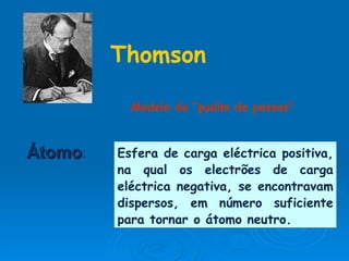Átomo : Esfera de carga eléctrica positiva, na qual os electrões de carga eléctrica negativa, se encontravam dispersos, em número suficiente para tornar o átomo neutro. Modelo do “pudim de passas” Thomson 