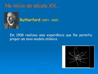 No início do século XX…   Rutherford  (1871 - 1937) Em 1908 realizou uma experiência que lhe permitiu propor um novo modelo atómico. 