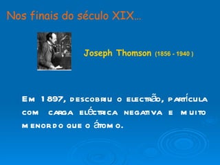 Em 1897, descobriu o electrão, partícula com carga eléctrica negativa e muito menor do que o átomo. Nos finais do século XIX…   Joseph Thomson  (1856 - 1940 ) 