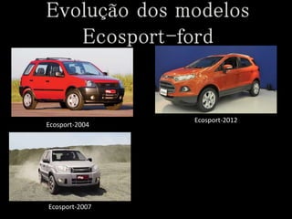 Ecosport-2004
Ecosport-2007
Ecosport-2012
 