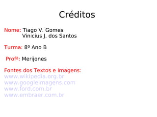 Créditos  Nome:  Tiago V. Gomes Vinicius J. dos Santos Turma:  8º Ano B Profª:  Merijones Fontes dos Textos e Imagens: www.wikipedia.org.br www.googleimagens.com www.ford.com.br www.embraer.com.br 