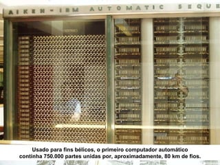 Usado para fins bélicos, o primeiro computador automático continha 750.000 partes unidas por, aproximadamente, 80 km de fios. 