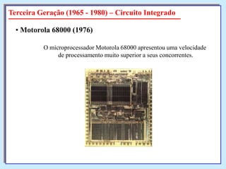 Terceira Geração (1965 - 1980) – Circuito Integrado
• Motorola 68000 (1976)
O microprocessador Motorola 68000 apresentou uma velocidade
de processamento muito superior a seus concorrentes.

 