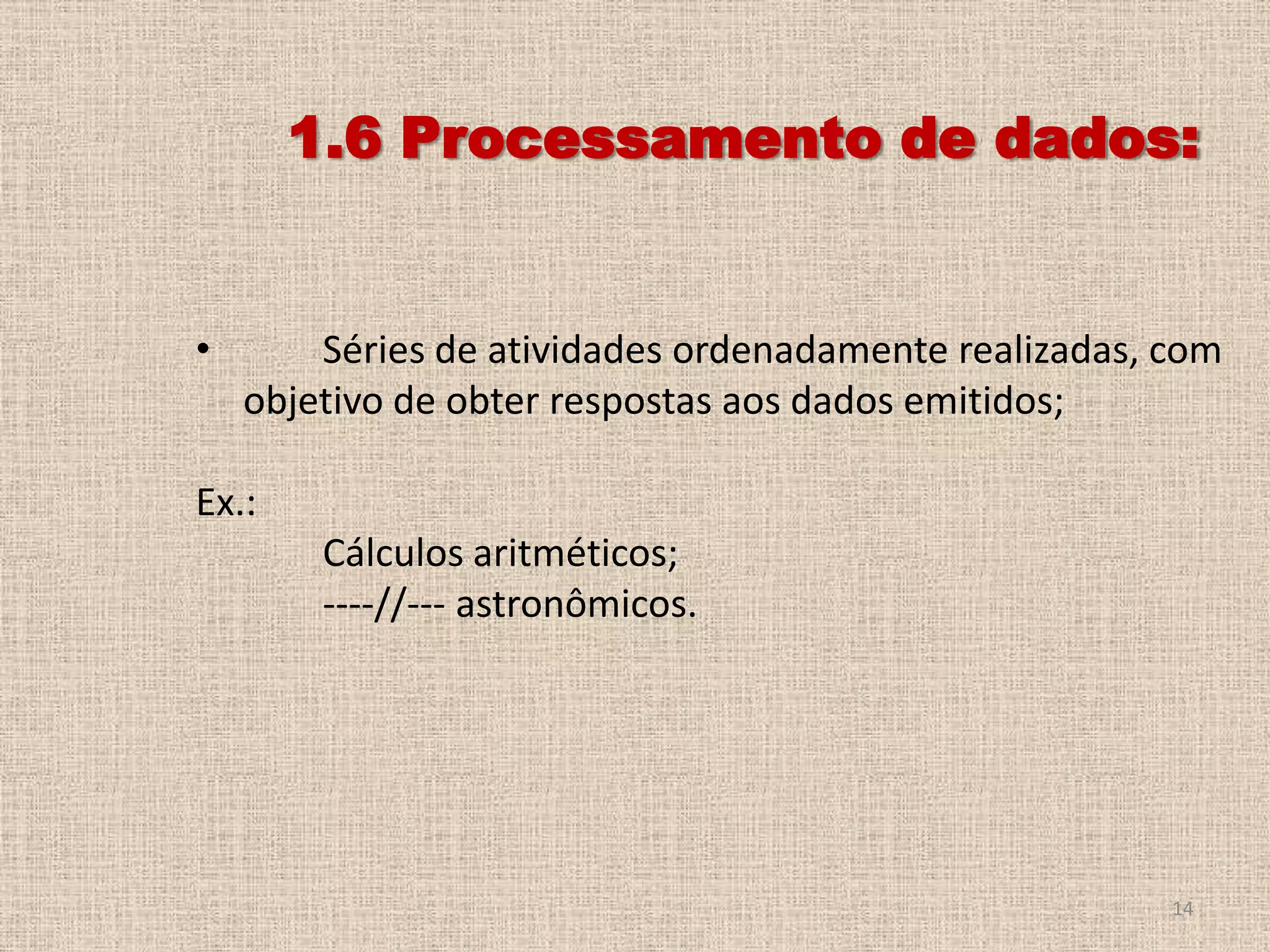 1.6 Processamento de dados:

•

Séries de atividades ordenadamente realizadas, com
objetivo de obter respostas aos dados emitidos;

Ex.:
Cálculos aritméticos;
----//--- astronômicos.

14

 
