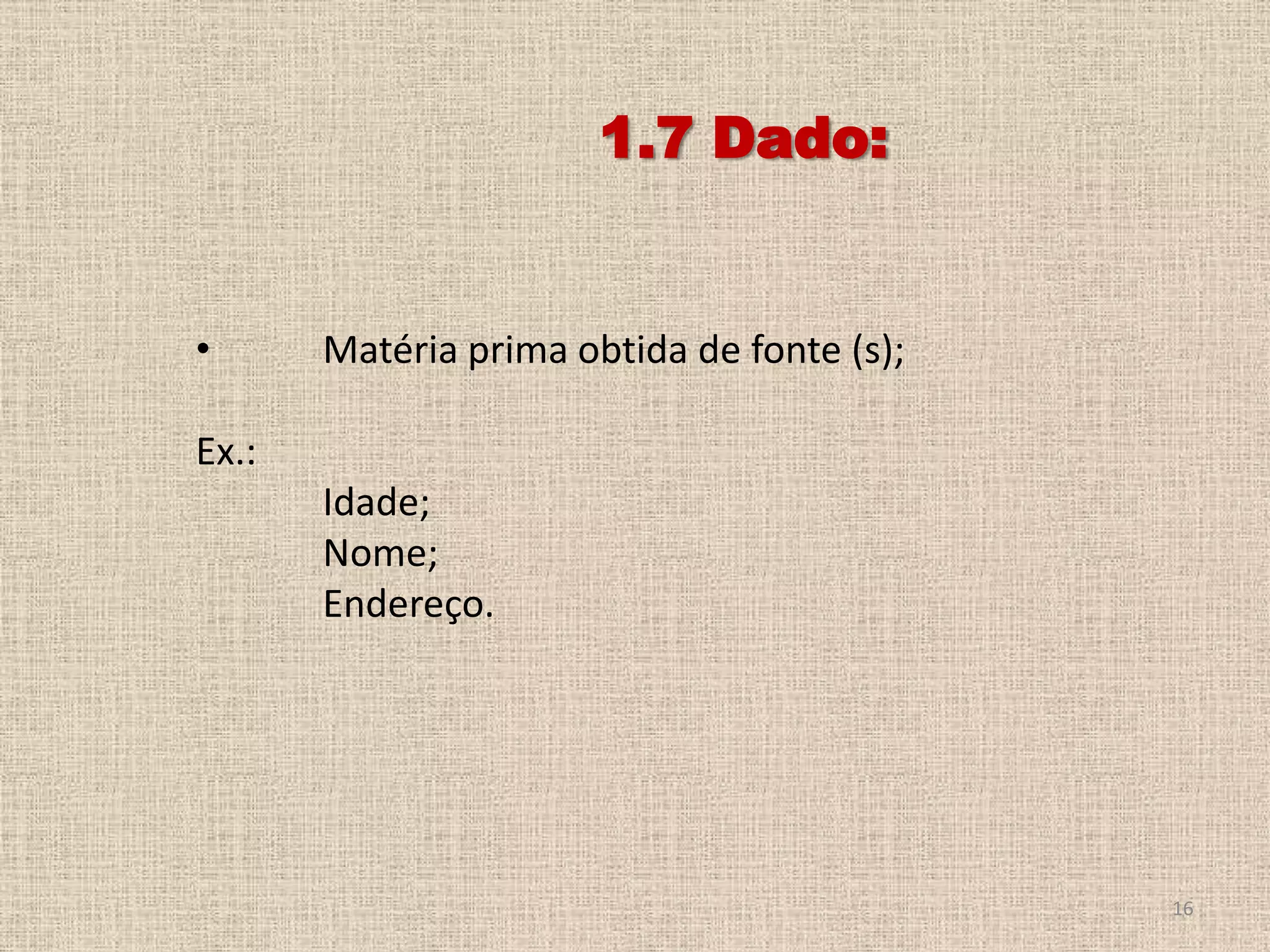 1.7 Dado:

•

Matéria prima obtida de fonte (s);

Ex.:
Idade;
Nome;
Endereço.

16

 
