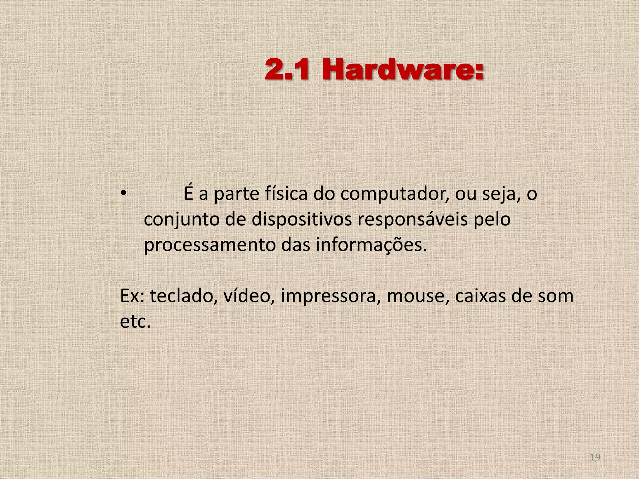 2.1 Hardware:

•

É a parte física do computador, ou seja, o
conjunto de dispositivos responsáveis pelo
processamento das informações.

Ex: teclado, vídeo, impressora, mouse, caixas de som
etc.

19

 