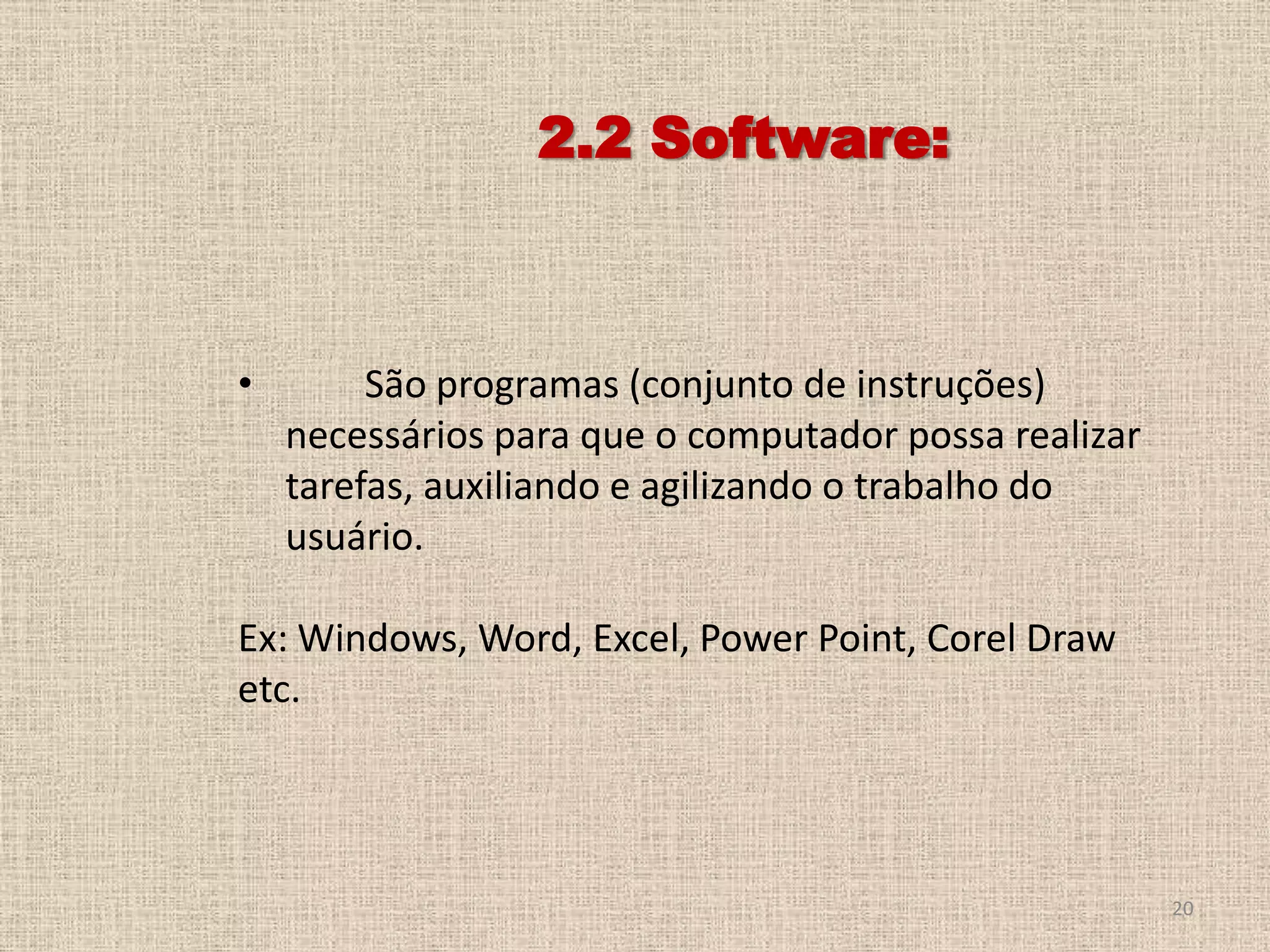 2.2 Software:

•

São programas (conjunto de instruções)
necessários para que o computador possa realizar
tarefas, auxiliando e agilizando o trabalho do
usuário.

Ex: Windows, Word, Excel, Power Point, Corel Draw
etc.

20

 