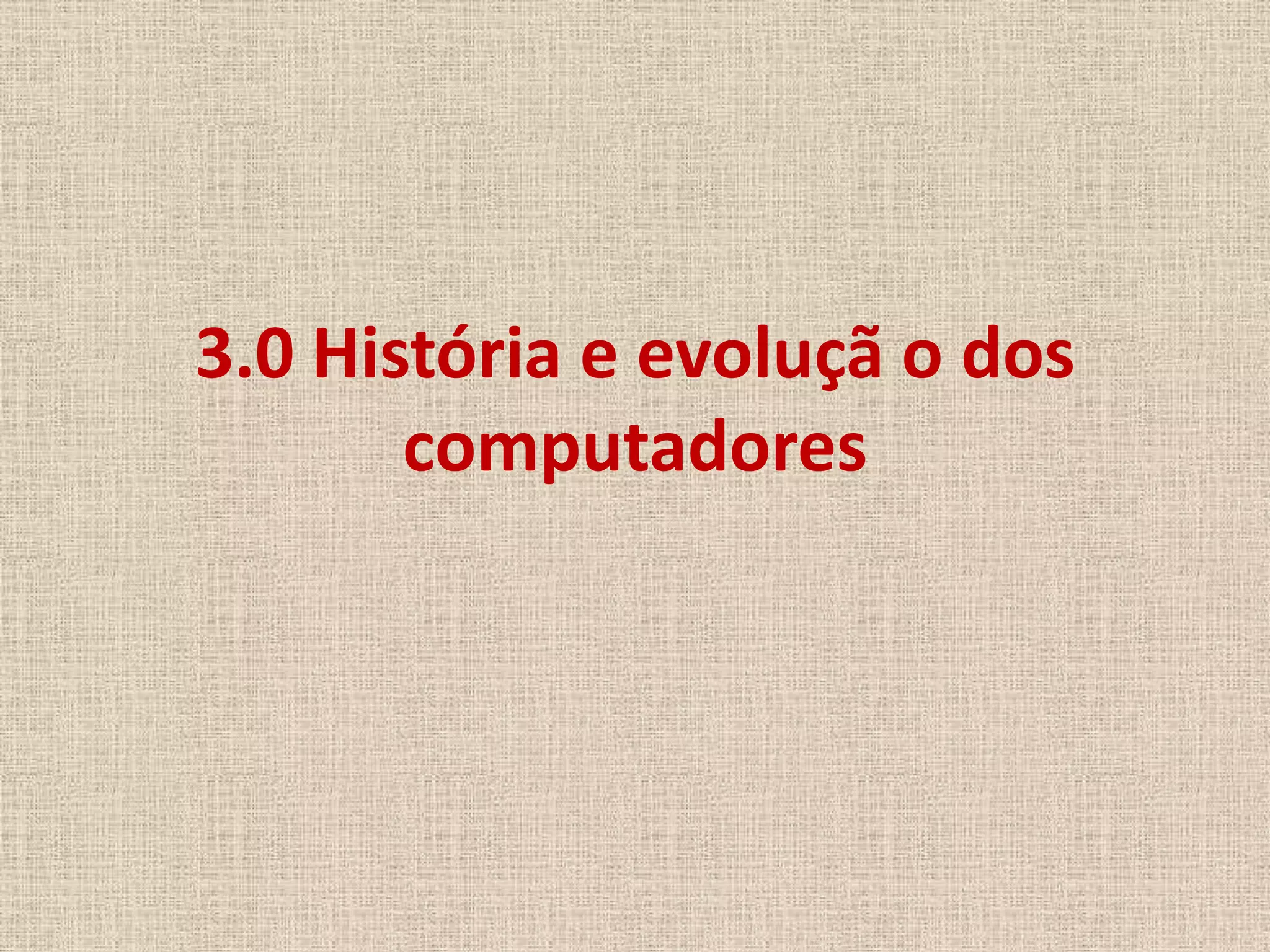3.0 História e evoluçã o dos
computadores

 