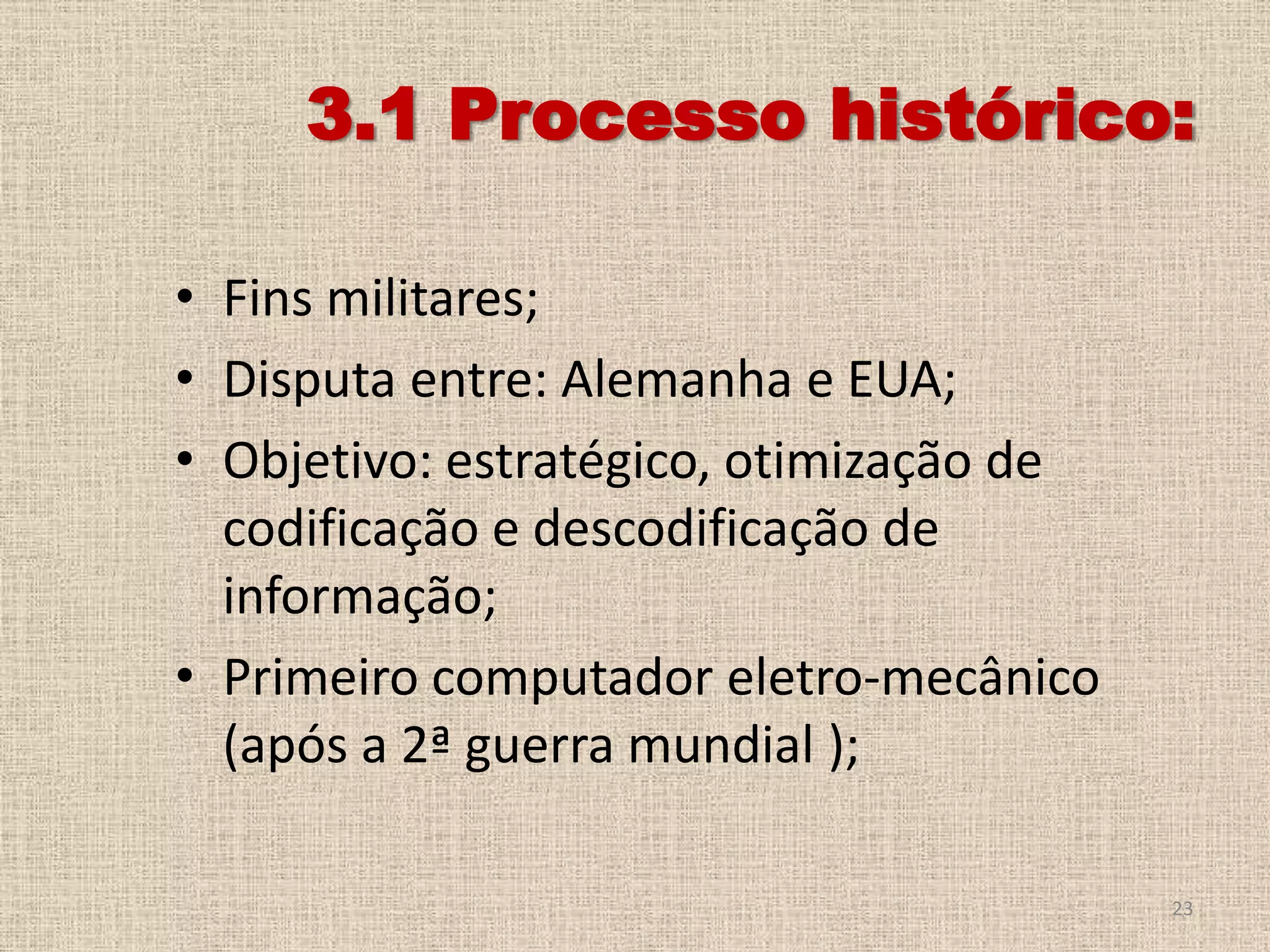 3.1 Processo histórico:
• Fins militares;
• Disputa entre: Alemanha e EUA;
• Objetivo: estratégico, otimização de
codificação e descodificação de
informação;
• Primeiro computador eletro-mecânico
(após a 2ª guerra mundial );
23

 