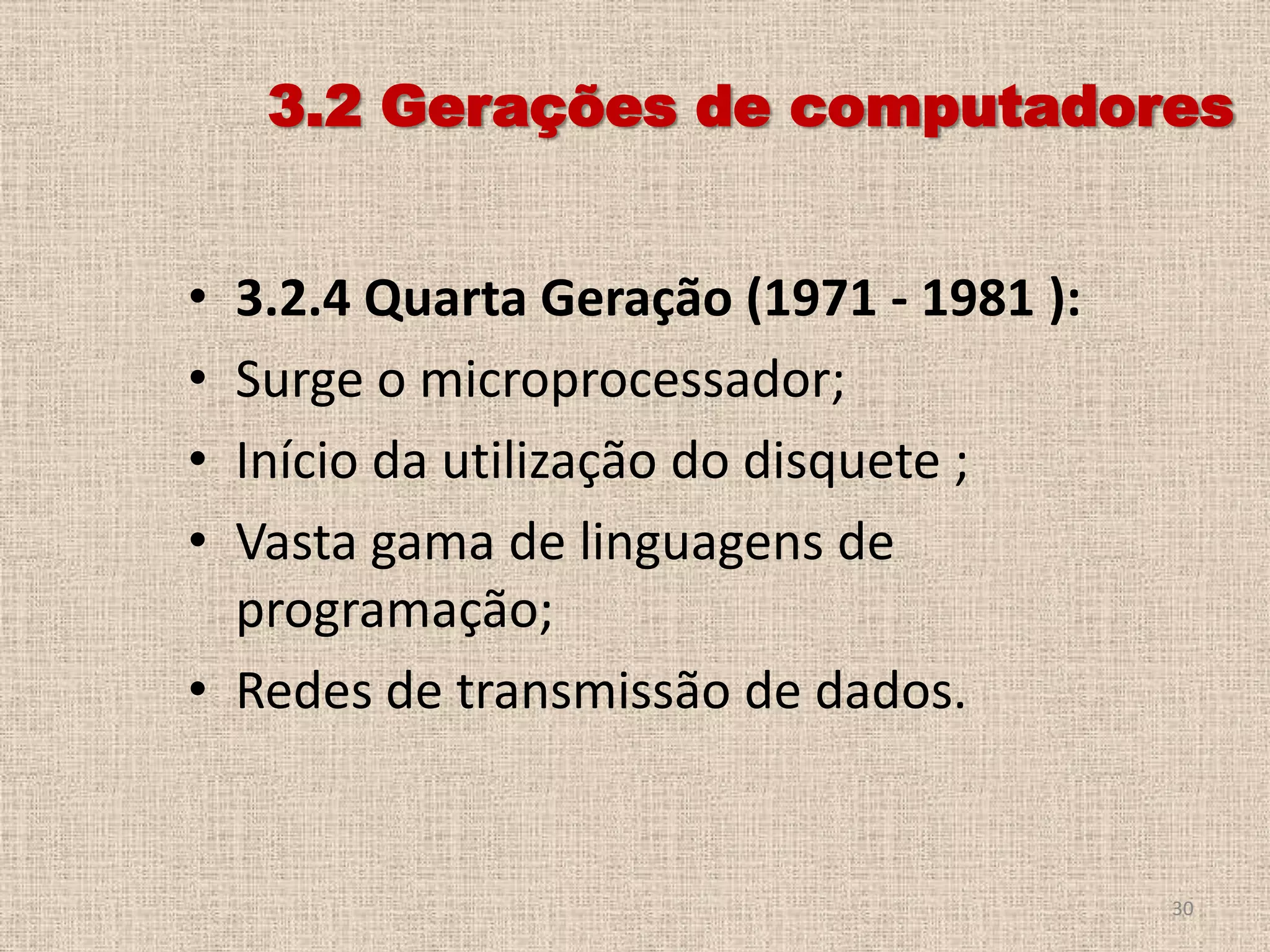 3.2 Gerações de computadores
•
•
•
•

3.2.4 Quarta Geração (1971 - 1981 ):
Surge o microprocessador;
Início da utilização do disquete ;
Vasta gama de linguagens de
programação;
• Redes de transmissão de dados.

30

 