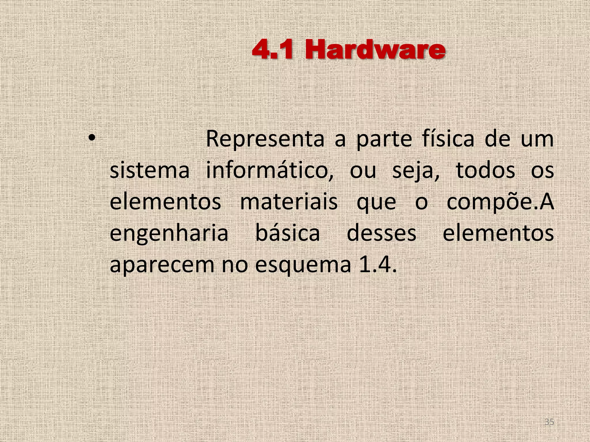 4.1 Hardware
•

Representa a parte física de um
sistema informático, ou seja, todos os
elementos materiais que o compõe.A
engenharia básica desses elementos
aparecem no esquema 1.4.

35

 