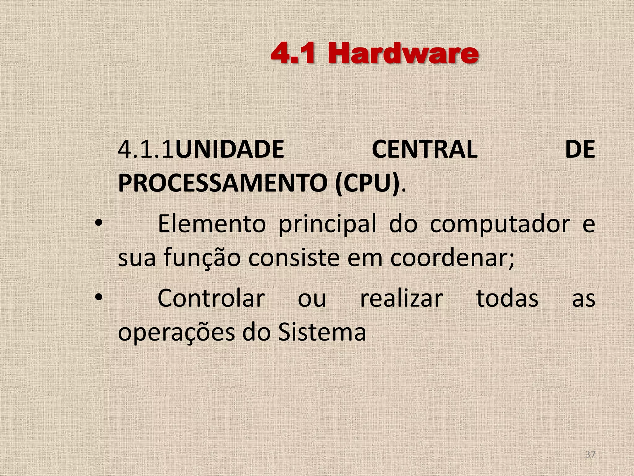 4.1 Hardware
4.1.1UNIDADE
CENTRAL
DE
PROCESSAMENTO (CPU).
•
Elemento principal do computador e
sua função consiste em coordenar;
•
Controlar ou realizar todas as
operações do Sistema

37

 