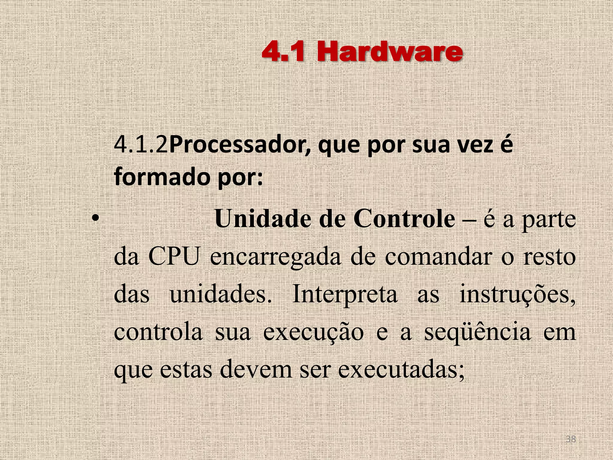 4.1 Hardware
4.1.2Processador, que por sua vez é
formado por:

•

Unidade de Controle – é a parte
da CPU encarregada de comandar o resto
das unidades. Interpreta as instruções,
controla sua execução e a seqüência em
que estas devem ser executadas;
38

 