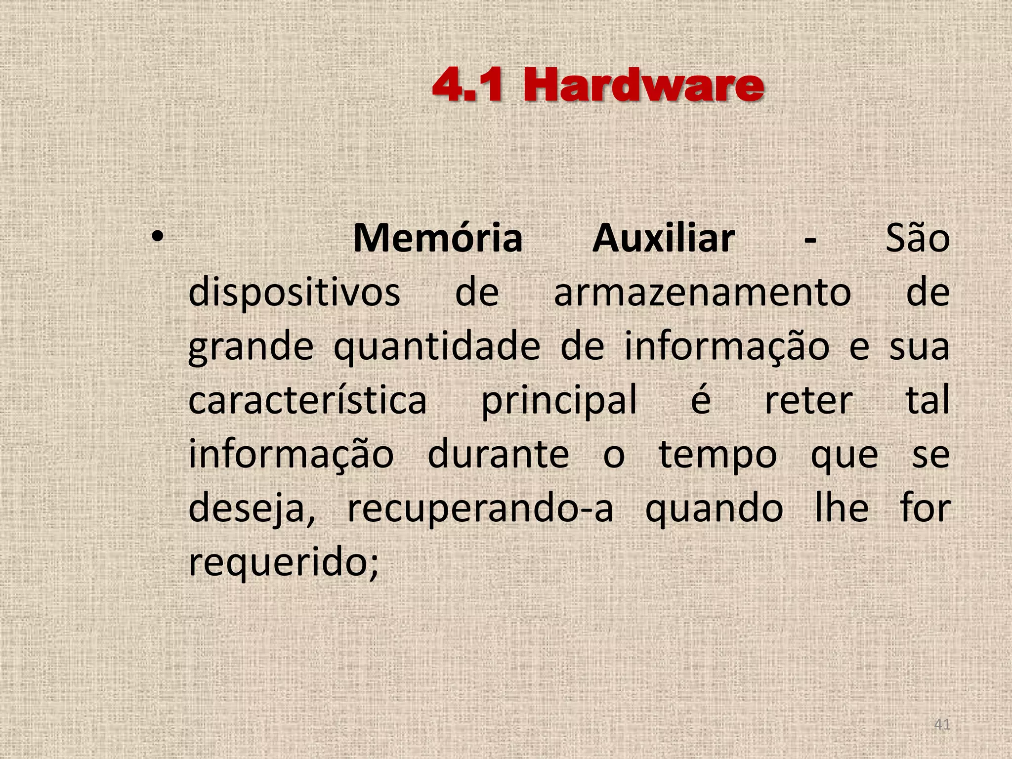 4.1 Hardware
•

Memória
Auxiliar
São
dispositivos de armazenamento de
grande quantidade de informação e sua
característica principal é reter tal
informação durante o tempo que se
deseja, recuperando-a quando lhe for
requerido;

41

 