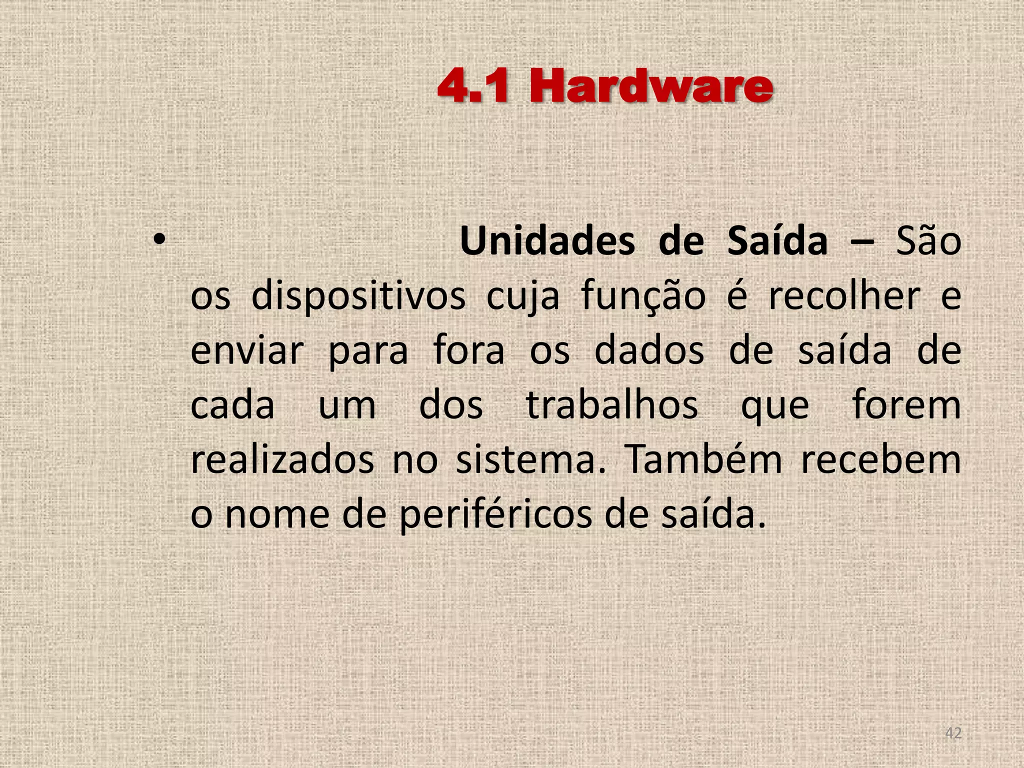 4.1 Hardware
•

Unidades de Saída – São
os dispositivos cuja função é recolher e
enviar para fora os dados de saída de
cada um dos trabalhos que forem
realizados no sistema. Também recebem
o nome de periféricos de saída.

42

 