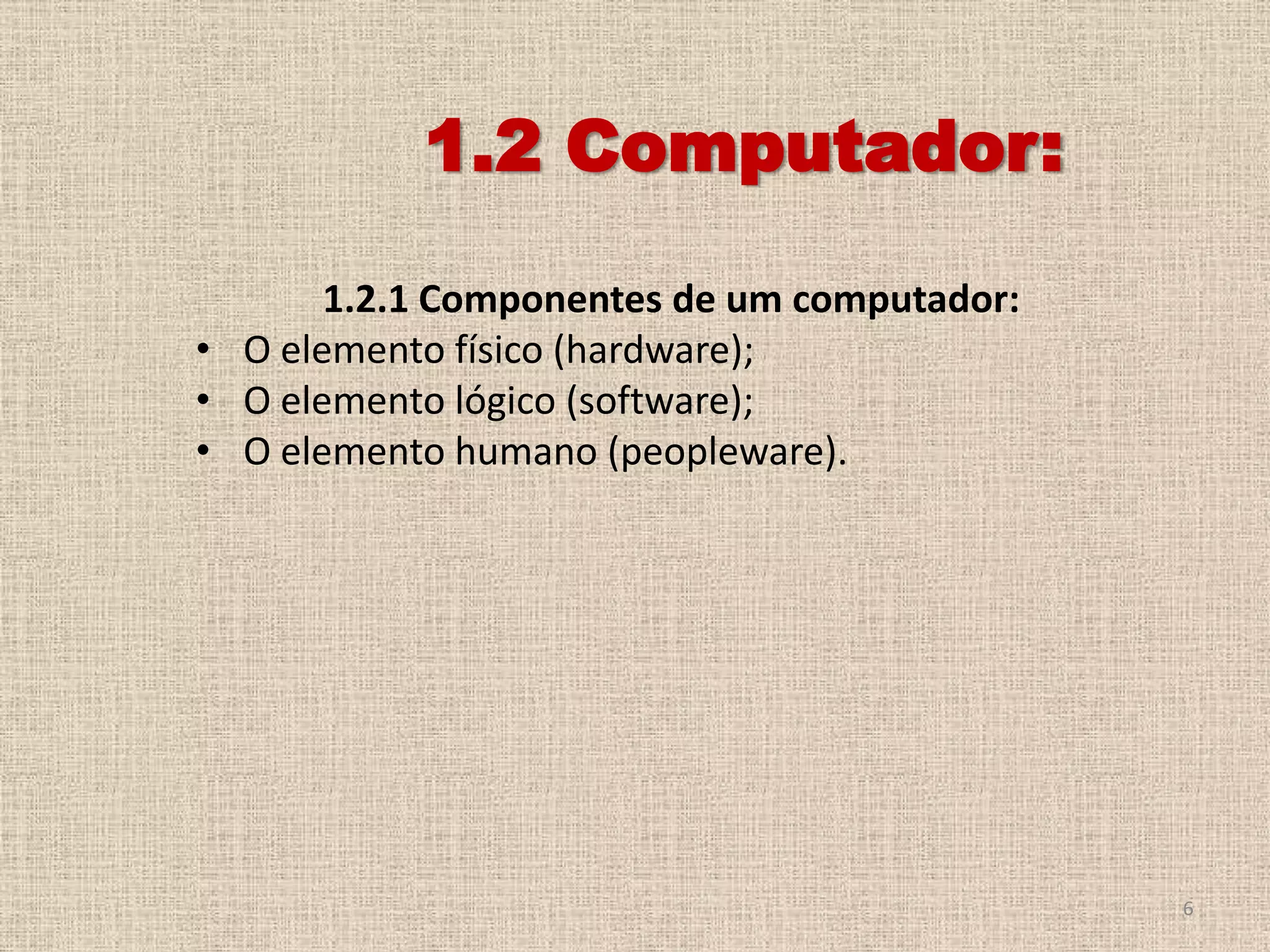 1.2 Computador:
1.2.1 Componentes de um computador:
• O elemento físico (hardware);
• O elemento lógico (software);
• O elemento humano (peopleware).

6

 