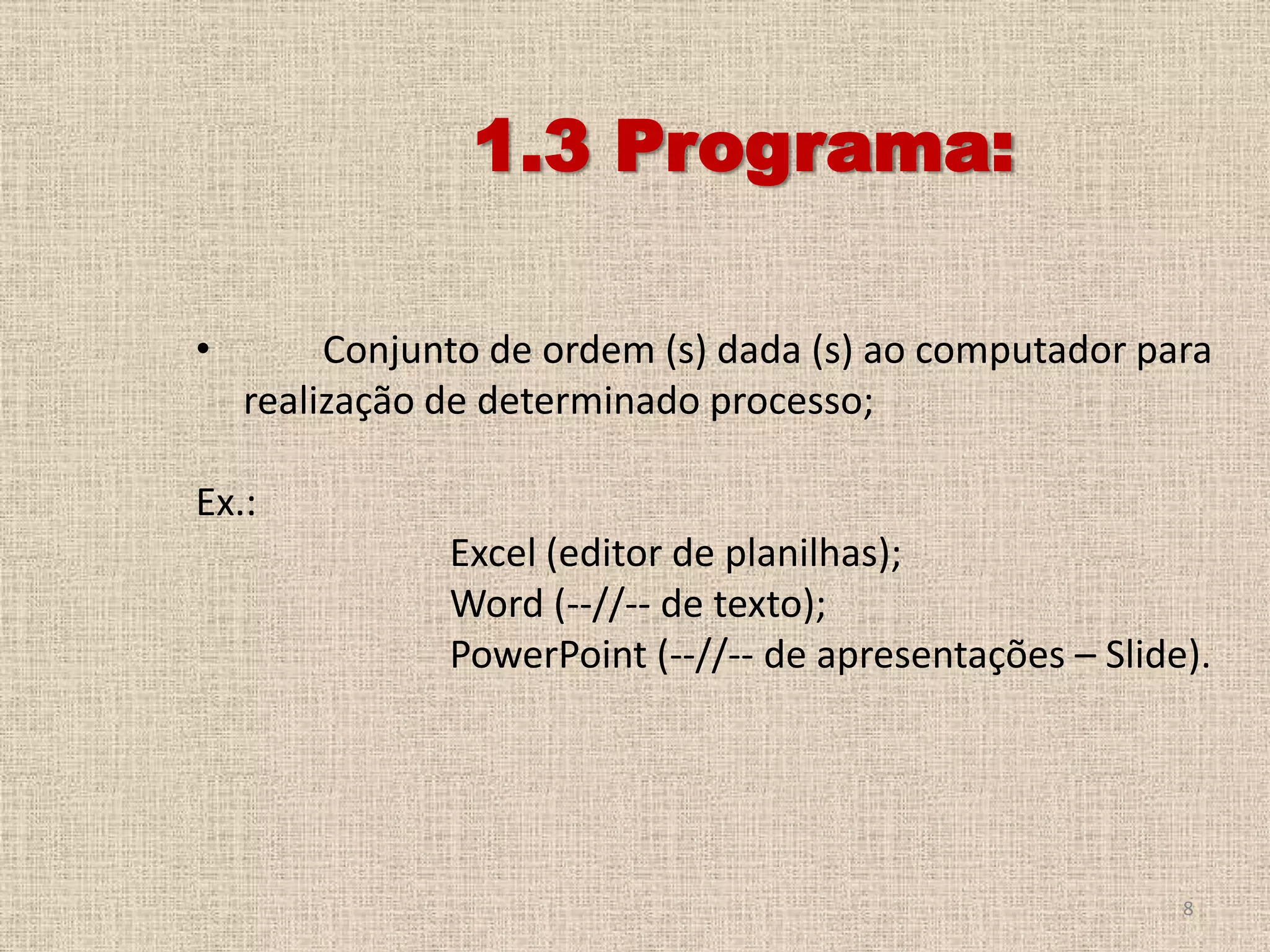 1.3 Programa:
•

Conjunto de ordem (s) dada (s) ao computador para
realização de determinado processo;

Ex.:
Excel (editor de planilhas);
Word (--//-- de texto);
PowerPoint (--//-- de apresentações – Slide).

8

 