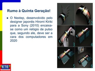  O Nextep, desenvolvido pelo
designer japonês Hiromi Kiriki
para a Sony (2010) encaixa-
se como um relógio de pulso
que, segundo ele, deve ser a
cara dos computadores em
2020
18
Rumo à Quinta Geração!
 