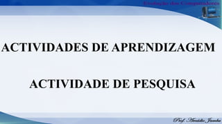 ACTIVIDADE DE PESQUISA
ACTIVIDADES DE APRENDIZAGEM
 