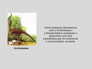 Outros pequenos celurossauros como o Ornitholestes e o Sinosauropteryx começaram a desenvolver uma nova característica que iria revolucionar o mundo jurássico: as penas. Ornitholestes 