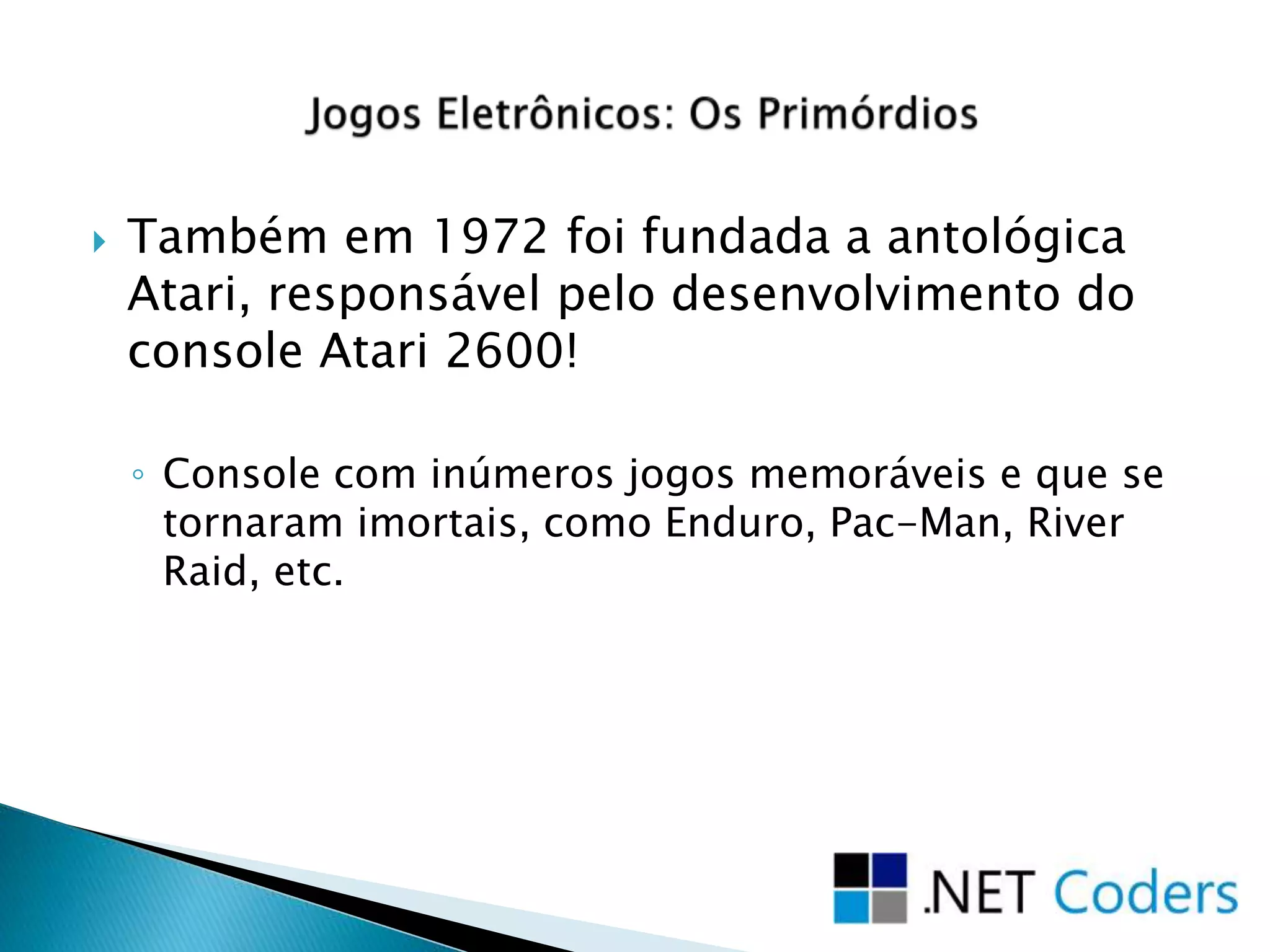  Também em 1972 foi fundada a antológica
Atari, responsável pelo desenvolvimento do
console Atari 2600!
◦ Console com inúmeros jogos memoráveis e que se
tornaram imortais, como Enduro, Pac-Man, River
Raid, etc.
 