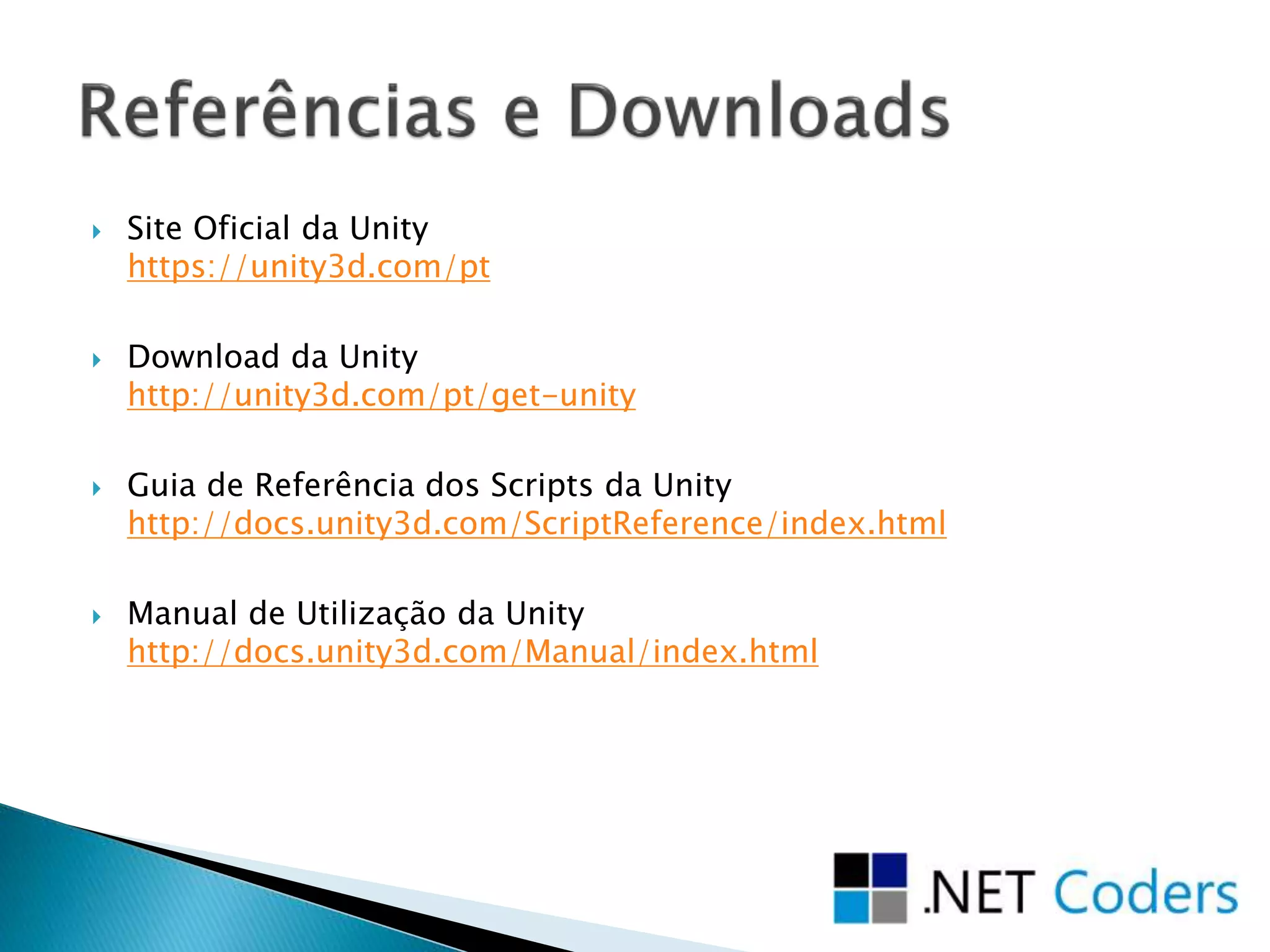  Site Oficial da Unity
https://unity3d.com/pt
 Download da Unity
http://unity3d.com/pt/get-unity
 Guia de Referência dos Scripts da Unity
http://docs.unity3d.com/ScriptReference/index.html
 Manual de Utilização da Unity
http://docs.unity3d.com/Manual/index.html
 