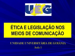 ÉTICA E LEGISLAÇÃO NOS
MEIOS DE COMUNICAÇÃO
UNIDADE UNIVERSITÁRIA DE GOIÂNIA
Aula 1

 
