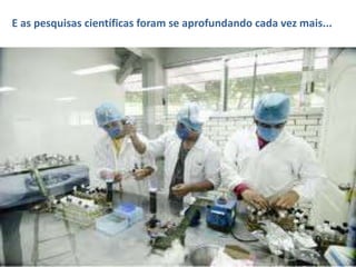E as pesquisas científicas foram se aprofundando cada vez mais... 
 