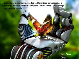 Conectados sim, mas indelicados, indiferentes e sem respeitar a 
presença do outro ser humano que se sentou ao seu lado e deseja 
sua atenção, jamais! 
Por Cléo 
Lima 
 