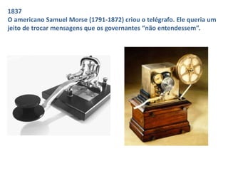 1837 
O americano Samuel Morse (1791-1872) criou o telégrafo. Ele queria um 
jeito de trocar mensagens que os governantes “não entendessem”. 
 