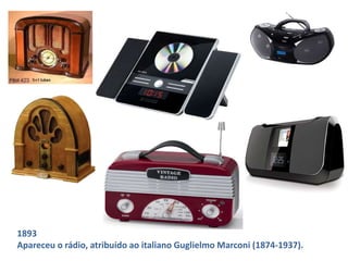 1893 
Apareceu o rádio, atribuído ao italiano Guglielmo Marconi (1874-1937). 
 