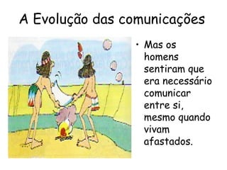 A Evolução das comunicações
• Mas os
homens
sentiram que
era necessário
comunicar
entre si,
mesmo quando
vivam
afastados.
 