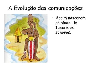 A Evolução das comunicações
• Assim nasceram
os sinais de
fumo e os
sonoros.
 